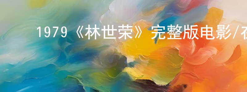 曾冲的动漫综艺大全,1979《林世荣》完整版电影/在线观看/百度云-美剧天堂